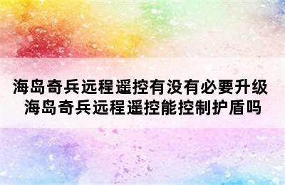 海岛奇兵远程遥控有没有必要升级 海岛奇兵远程遥控能控制护盾吗